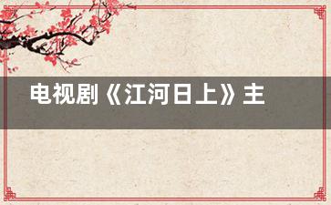 电视剧《江河日上》主演都有谁 江河日上那个平台独播